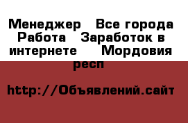 Менеджер - Все города Работа » Заработок в интернете   . Мордовия респ.